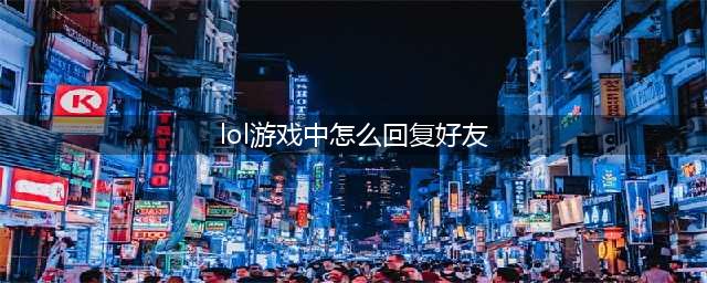 《lol》怎么在游戏中回好友消息 游戏中回复消息方法教程(lol游戏中怎么回复好友)