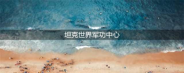坦克世界军功中心兑换技巧 军功中心到哪兑换(坦克世界军功中心)
