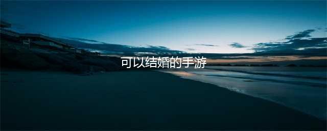 2022可以结婚生子的手游有哪些 结婚生子类手游合集(可以结婚的手游)