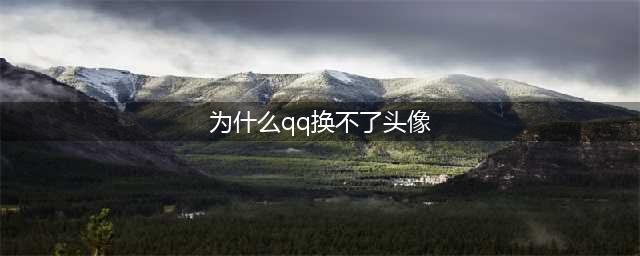 qq为什么不能换头像了 qq不能换头像的原因/什么时候能换(为什么qq换不了头像)