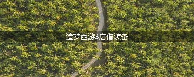 《造梦西游3》唐僧刷图攻略 配招技巧分享(造梦西游3唐僧装备)