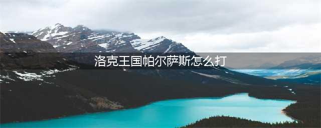 《洛克王国》帕尔萨斯如何获取 获得方法分享(洛克王国帕尔萨斯怎么打)