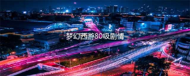 梦幻西游手游80级剧情任务简易攻略 要带奶妈(梦幻西游80级剧情)