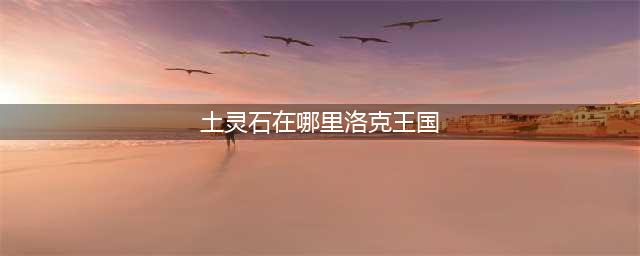 《洛克王国》土火灵石怎么获得 土火灵石获得方法介绍(土灵石在哪里洛克王国)