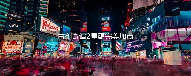 《古剑奇谭2》擎天星蕴怎么加好 擎天星蕴加点攻略(古剑奇谭2星蕴完美加点)