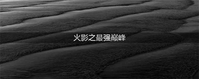火影忍者巅峰对决最强角色推荐 最强角色介绍(火影之最强巅峰)
