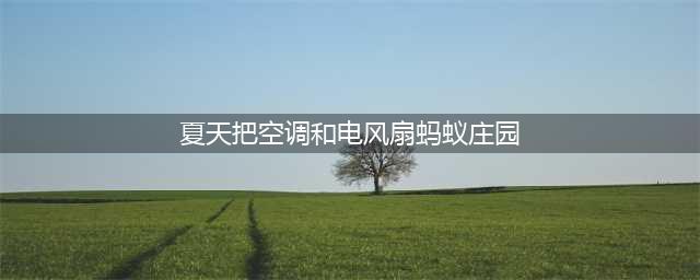 蚂蚁庄园最新答案7.15 夏天把空调和电风扇一起开这种做法(夏天把空调和电风扇蚂蚁庄园)