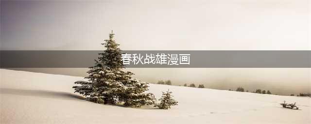 穿越春秋皇朝 《春秋战雄》背景大公开(春秋战雄漫画)
