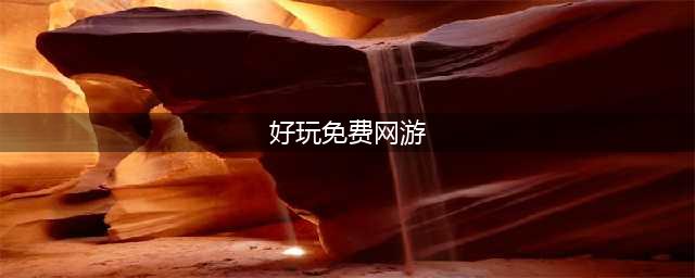 2022大型免费网游排行榜前十 好玩的免费网游推荐(好玩免费网游)