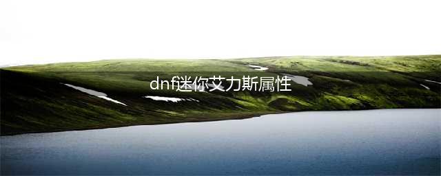 《DNF手游》迷你艾力斯怎么样 迷你艾力斯属性介绍(dnf迷你艾力斯属性)