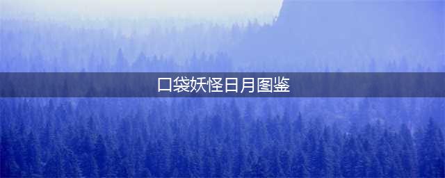 《口袋妖怪日月》精灵分布及进化条件大全 精灵入手方法一览(口袋妖怪日月图鉴)