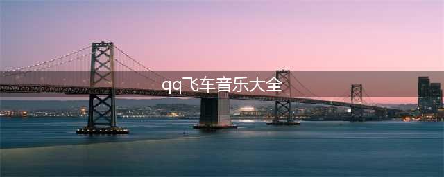 《QQ飞车手游》BGM音乐歌单汇总大全(qq飞车音乐大全)