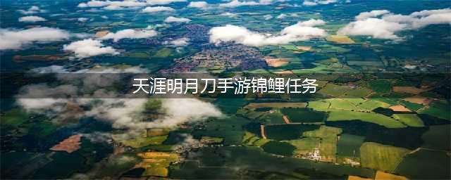 《天涯明月刀手游》锦鲤任务怎么玩 锦鲤任务触发教程攻略(天涯明月刀手游锦鲤任务)
