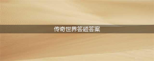 传奇世界3D答题答案大全 传奇世界3D答题答案是什么(传奇世界答题答案)