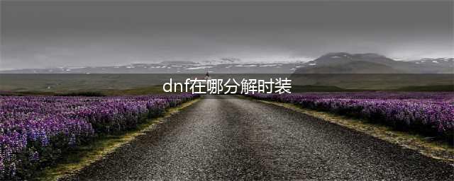 《dnf》时装分解在哪 时装分解位置分享(dnf在哪分解时装)