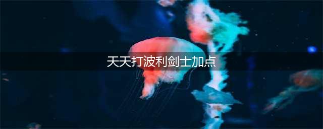 《天天打波利》职业加点技巧分享 职业培养方案(天天打波利剑士加点)