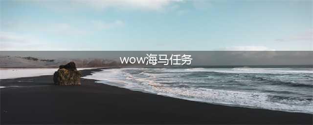 《魔兽世界》海马坐骑怎么获得 海马坐骑获取攻略(wow海马任务)