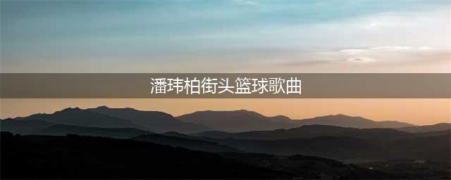 街头篮球手游游戏歌曲介绍 游戏音乐分享(潘玮柏街头篮球歌曲)