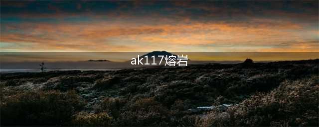 《使命召唤OL》AK117熔岩配件及技能推荐(ak117熔岩)