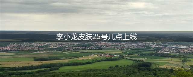 《王者荣耀》免费李小龙皮肤任务几时开启 李小龙皮肤任务开启时间介绍(李小龙皮肤25号几点上线)