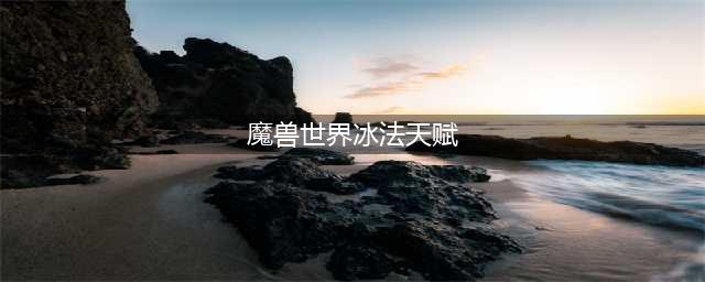 《魔兽世界》10.0冰法天赋加点推荐