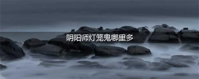 阴阳师灯笼鬼哪里最多2022 灯笼鬼所在副本位置一览