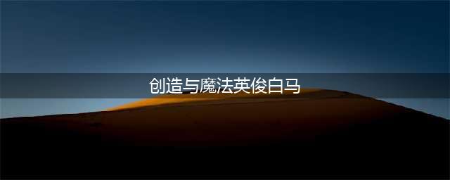 创造与魔法英俊白马怎么捕获 捕获方法介绍