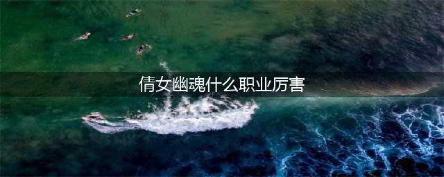 倩女幽魂手游哪个职业最厉害 最强职业选择推荐