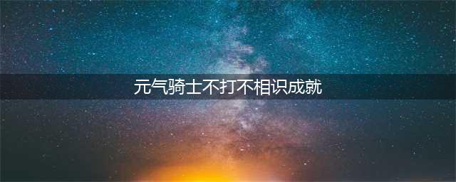 元气骑士不打不相识成就完成攻略