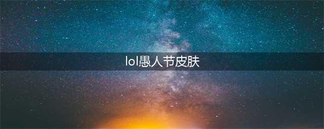 英雄联盟愚人节皮肤有哪些 2023愚人节新皮肤一览