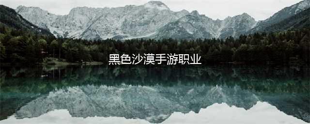 《黑色沙漠手游》哪个职业厉害？职业推荐排行介绍