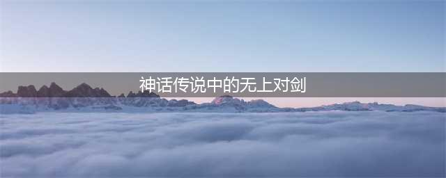 《梦幻西游网页版》金卡竞猜11月答案详解 神话传说中的无上对剑是谁