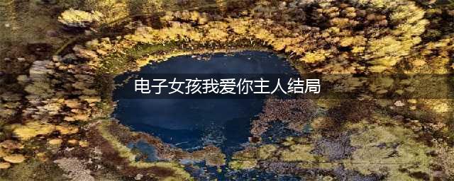 《电子女孩》我爱你主人结局一览 我爱你主人结局是什么