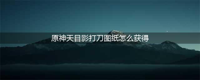 原神天目影打刀图纸怎么获得 天目影打刀图纸获取途径一览