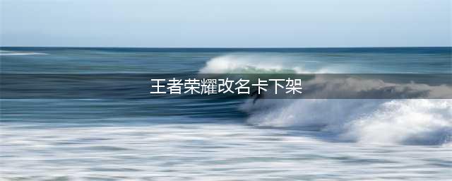 《王者荣耀》改名卡下架原因介绍 改名卡为什么用不了