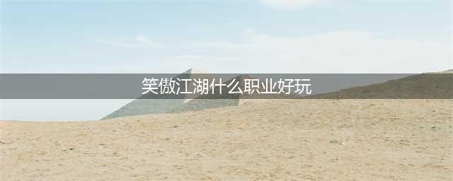 新笑傲江湖手游职业选择哪个好 新笑傲江湖职业推荐2023