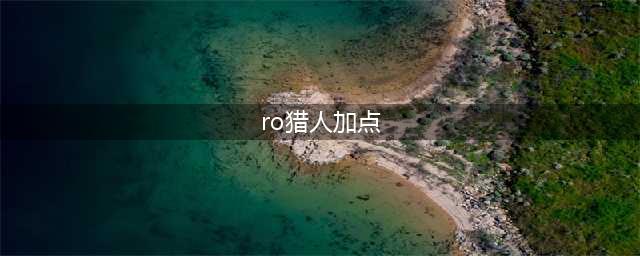 仙境传说ro:守护永恒的爱猎人属性技能加点攻略