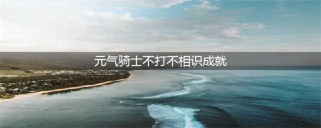 《元气骑士》不打不相识成就完成教程