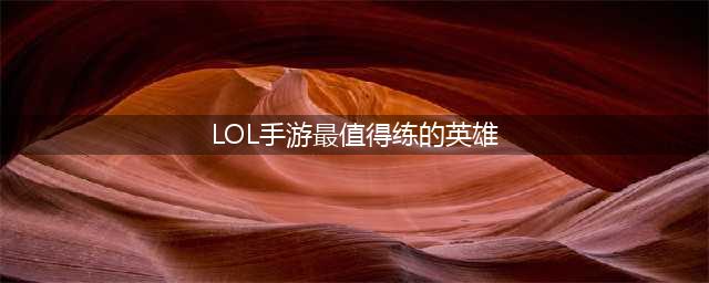 英雄联盟手游最值得练的英雄是谁2023