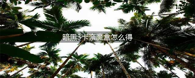 暗黑破坏神3卡奈魔盒如何获取-暗黑破坏神3卡奈魔盒获取方法详解
