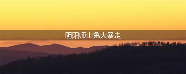阴阳师山兔大暴走最平民怎么打 山兔大暴走最平民打法