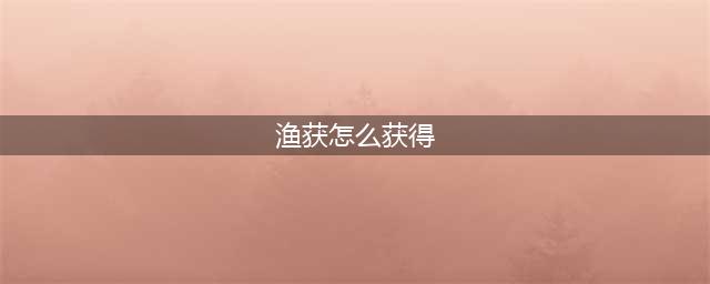 原神渔获怎么获得 渔获钓鱼获取途径