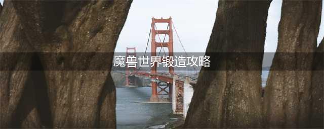魔兽世界10.0锻造升级攻略 魔兽世界10.0锻造1-100怎么升级
