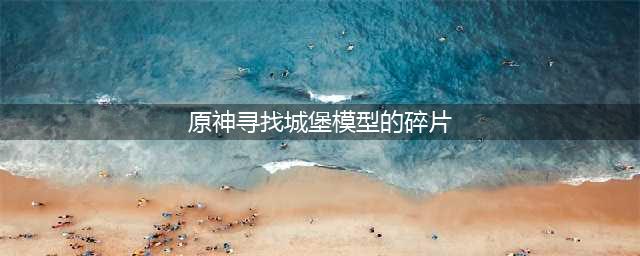 原神城堡模型碎片怎么找