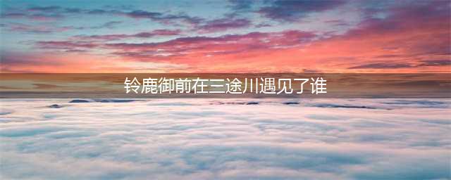 阴阳师铃鹿御前在三途川遇到了谁 答案分享