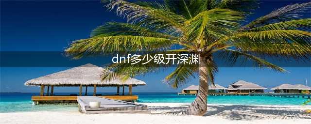 《DNF手游》深渊多少级开启 深渊开启条件