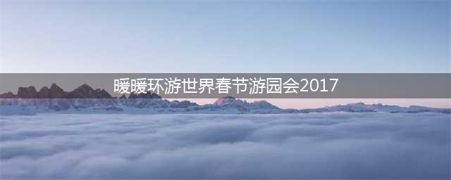 《暖暖环游世界》春节游园会怎么玩 2017春节玩法攻略