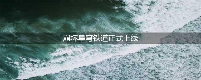 崩坏星穹铁道正式服上架时间介绍 正式公测情况详解