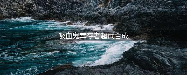 《吸血鬼幸存者》超武合成条件是什么 全超武合成一览表分享