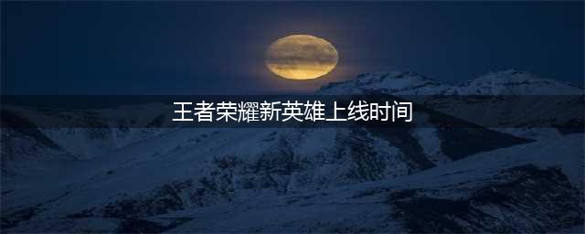《王者荣耀》新英雄时间表2022 新英雄上线时间顺序介绍